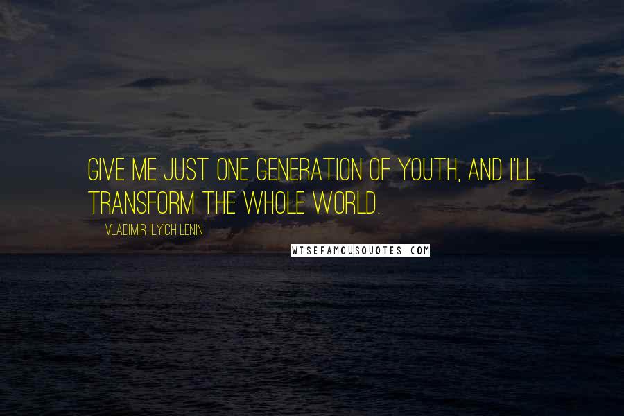 Vladimir Ilyich Lenin Quotes: Give me just one generation of youth, and I'll transform the whole world.