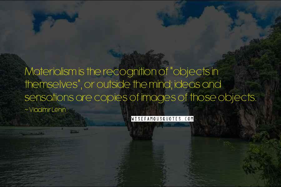 Vladimir Lenin Quotes: Materialism is the recognition of "objects in themselves", or outside the mind; ideas and sensations are copies of images of those objects.