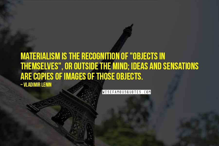 Vladimir Lenin Quotes: Materialism is the recognition of "objects in themselves", or outside the mind; ideas and sensations are copies of images of those objects.