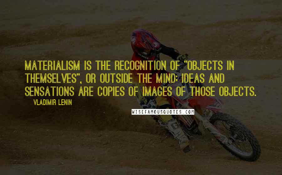 Vladimir Lenin Quotes: Materialism is the recognition of "objects in themselves", or outside the mind; ideas and sensations are copies of images of those objects.