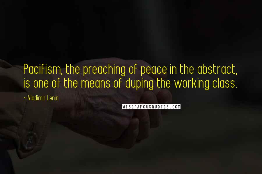 Vladimir Lenin Quotes: Pacifism, the preaching of peace in the abstract, is one of the means of duping the working class.