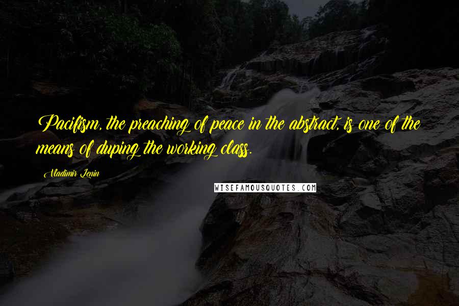 Vladimir Lenin Quotes: Pacifism, the preaching of peace in the abstract, is one of the means of duping the working class.