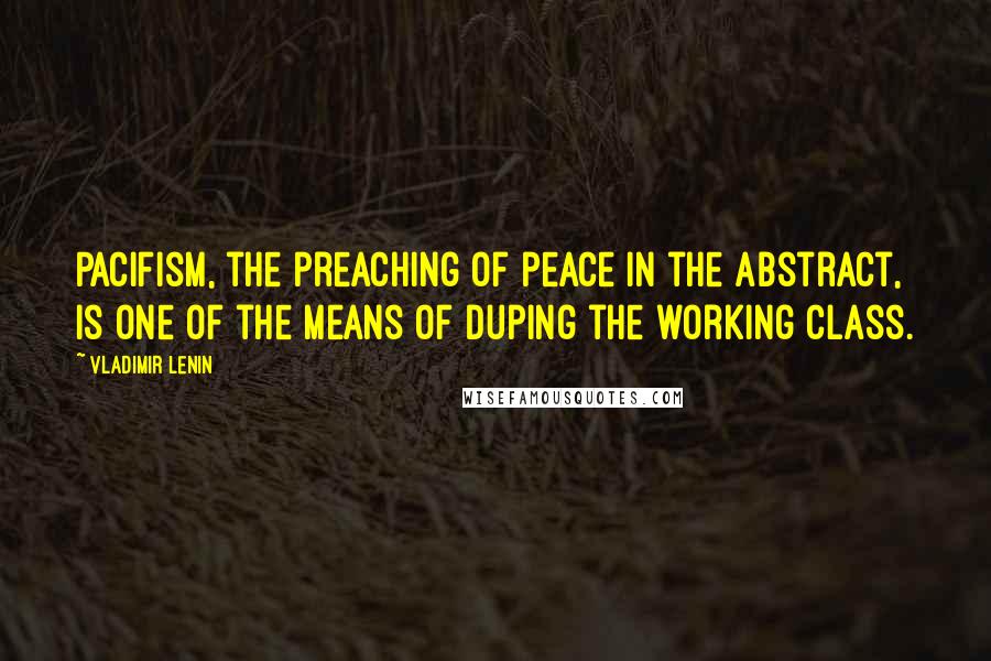 Vladimir Lenin Quotes: Pacifism, the preaching of peace in the abstract, is one of the means of duping the working class.