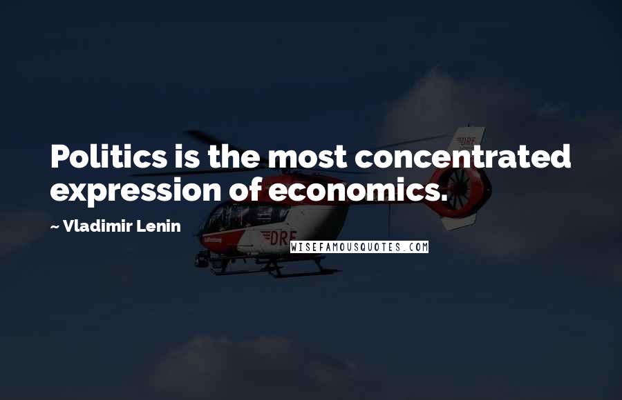 Vladimir Lenin Quotes: Politics is the most concentrated expression of economics.