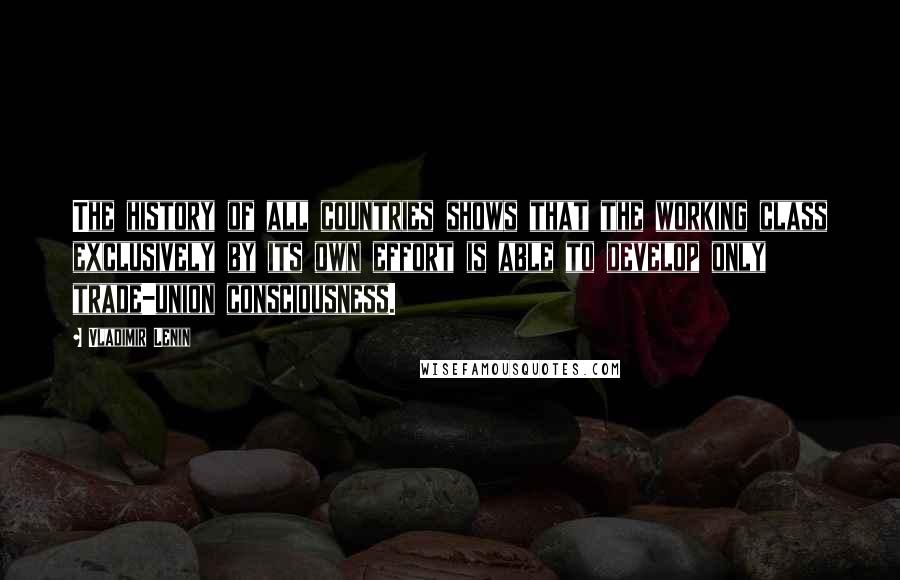 Vladimir Lenin Quotes: The history of all countries shows that the working class exclusively by its own effort is able to develop only trade-union consciousness.