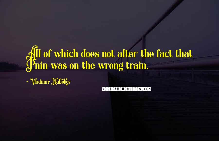 Vladimir Nabokov Quotes: All of which does not alter the fact that Pnin was on the wrong train.