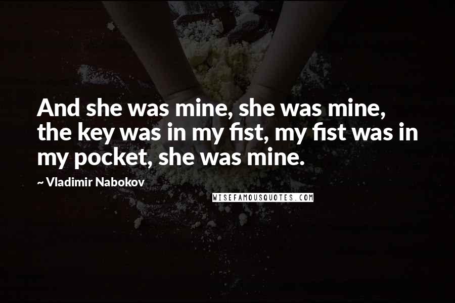 Vladimir Nabokov Quotes: And she was mine, she was mine, the key was in my fist, my fist was in my pocket, she was mine.