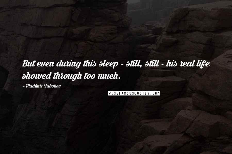 Vladimir Nabokov Quotes: But even during this sleep - still, still - his real life showed through too much.