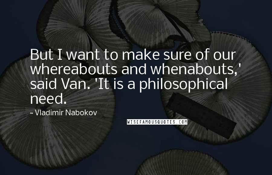 Vladimir Nabokov Quotes: But I want to make sure of our whereabouts and whenabouts,' said Van. 'It is a philosophical need.