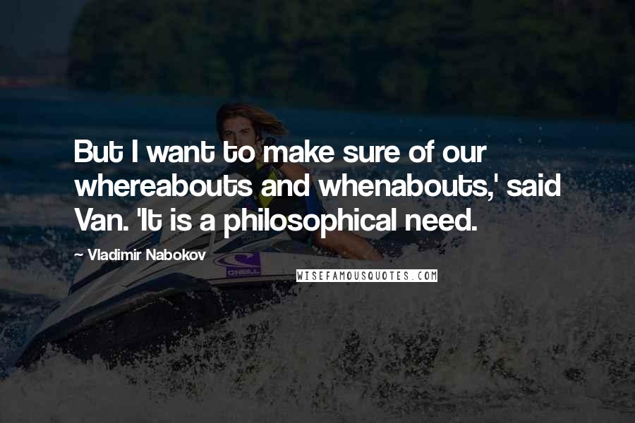 Vladimir Nabokov Quotes: But I want to make sure of our whereabouts and whenabouts,' said Van. 'It is a philosophical need.