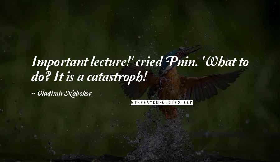 Vladimir Nabokov Quotes: Important lecture!' cried Pnin. 'What to do? It is a catastroph!