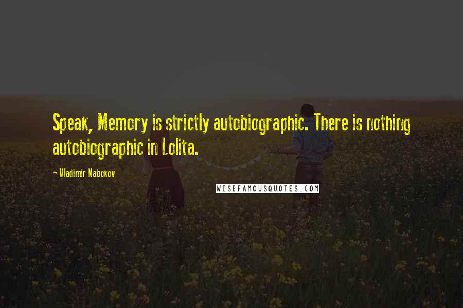 Vladimir Nabokov Quotes: Speak, Memory is strictly autobiographic. There is nothing autobiographic in Lolita.