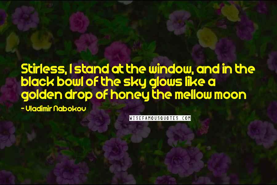 Vladimir Nabokov Quotes: Stirless, I stand at the window, and in the black bowl of the sky glows like a golden drop of honey the mellow moon