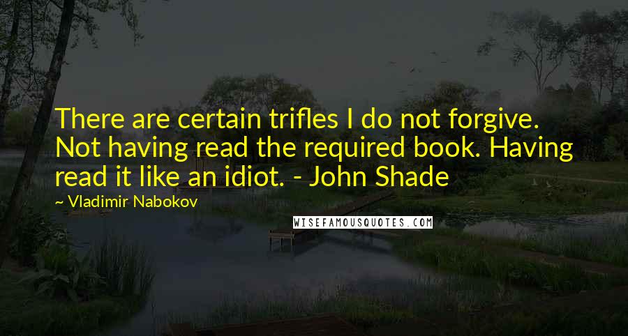 Vladimir Nabokov Quotes: There are certain trifles I do not forgive. Not having read the required book. Having read it like an idiot. - John Shade