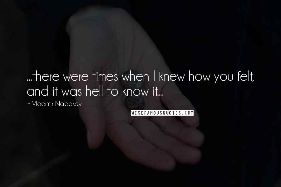 Vladimir Nabokov Quotes: ...there were times when I knew how you felt, and it was hell to know it...