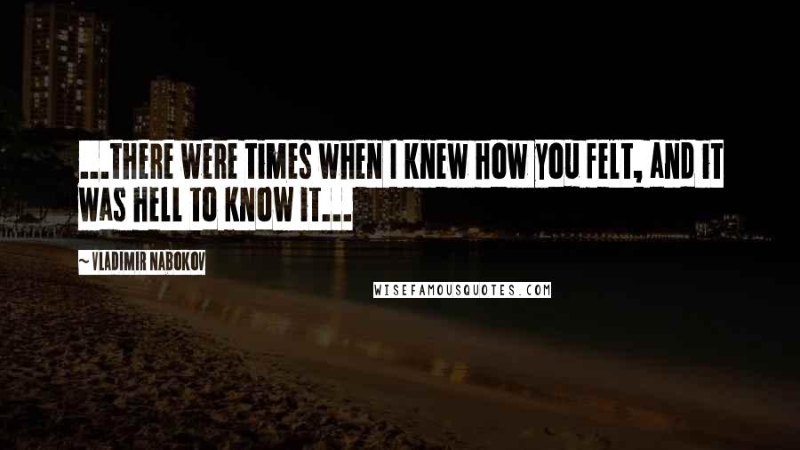 Vladimir Nabokov Quotes: ...there were times when I knew how you felt, and it was hell to know it...