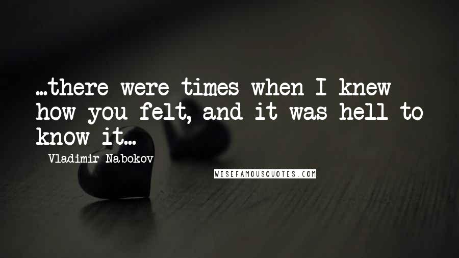 Vladimir Nabokov Quotes: ...there were times when I knew how you felt, and it was hell to know it...