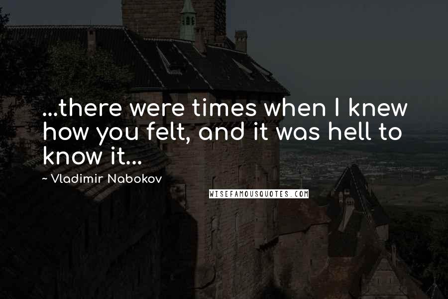 Vladimir Nabokov Quotes: ...there were times when I knew how you felt, and it was hell to know it...