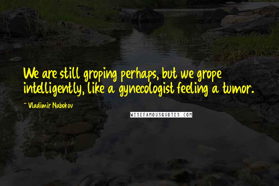 Vladimir Nabokov Quotes: We are still groping perhaps, but we grope intelligently, like a gynecologist feeling a tumor.