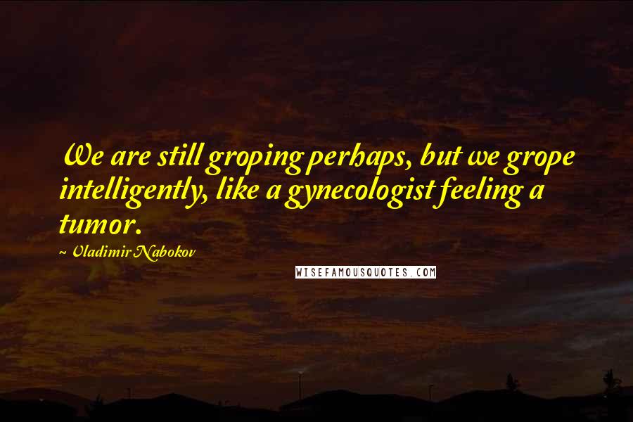 Vladimir Nabokov Quotes: We are still groping perhaps, but we grope intelligently, like a gynecologist feeling a tumor.