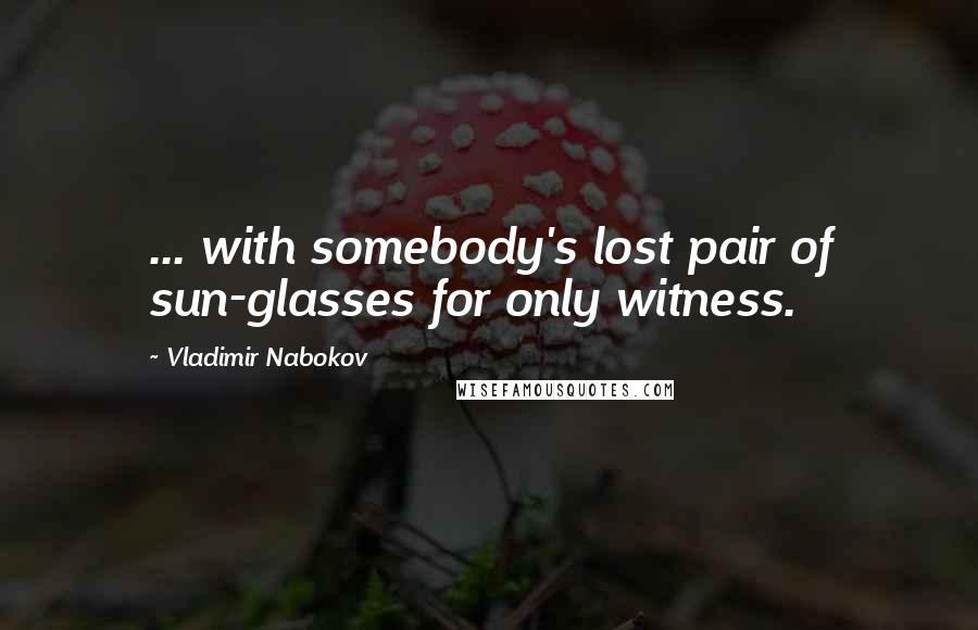 Vladimir Nabokov Quotes: ... with somebody's lost pair of sun-glasses for only witness.