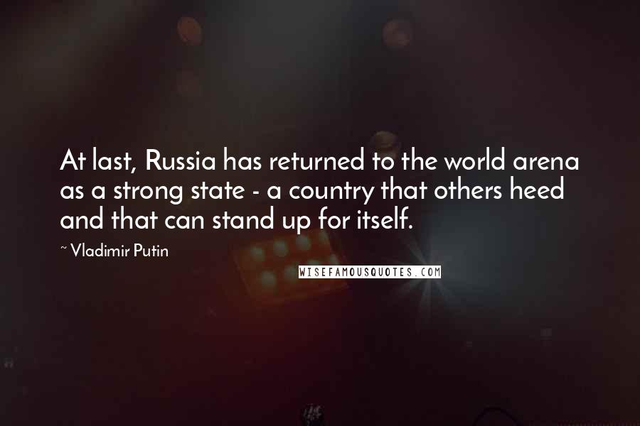 Vladimir Putin Quotes: At last, Russia has returned to the world arena as a strong state - a country that others heed and that can stand up for itself.