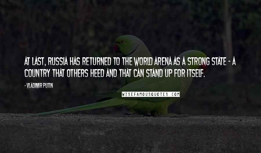 Vladimir Putin Quotes: At last, Russia has returned to the world arena as a strong state - a country that others heed and that can stand up for itself.