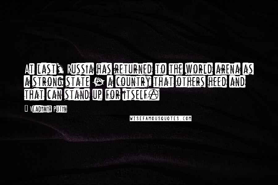 Vladimir Putin Quotes: At last, Russia has returned to the world arena as a strong state - a country that others heed and that can stand up for itself.