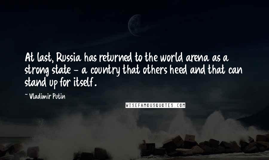 Vladimir Putin Quotes: At last, Russia has returned to the world arena as a strong state - a country that others heed and that can stand up for itself.