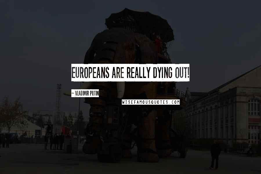 Vladimir Putin Quotes: Europeans are really dying out!