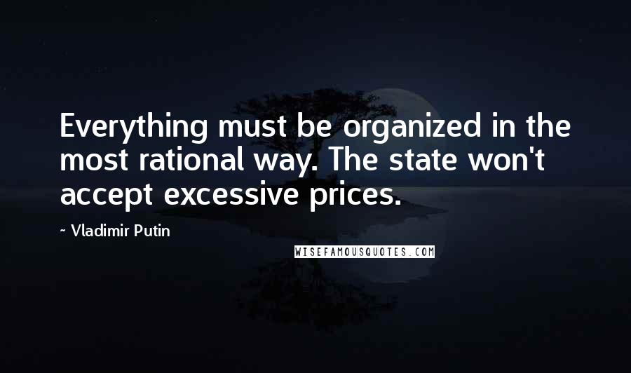 Vladimir Putin Quotes: Everything must be organized in the most rational way. The state won't accept excessive prices.