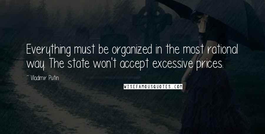 Vladimir Putin Quotes: Everything must be organized in the most rational way. The state won't accept excessive prices.