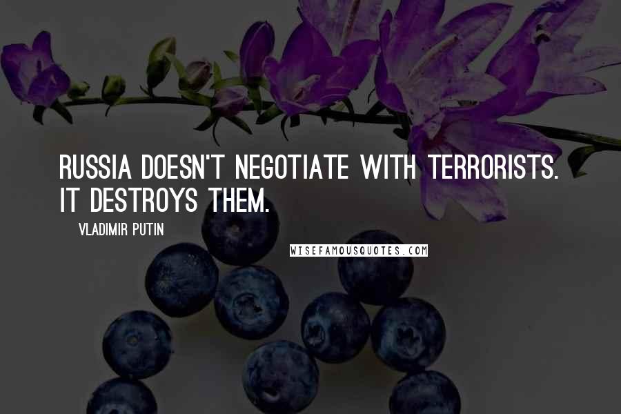 Vladimir Putin Quotes: Russia doesn't negotiate with terrorists. It destroys them.