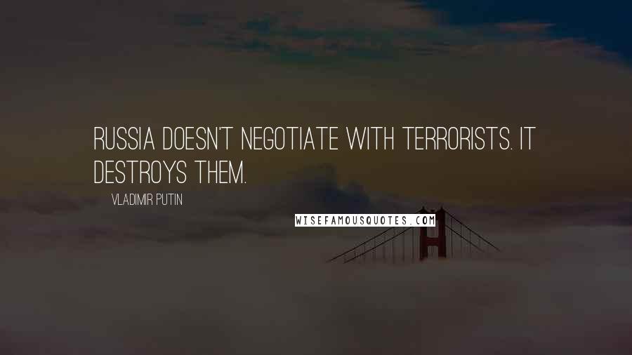 Vladimir Putin Quotes: Russia doesn't negotiate with terrorists. It destroys them.