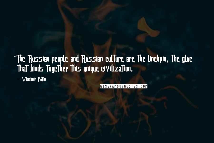 Vladimir Putin Quotes: The Russian people and Russian culture are the linchpin, the glue that binds together this unique civilization.