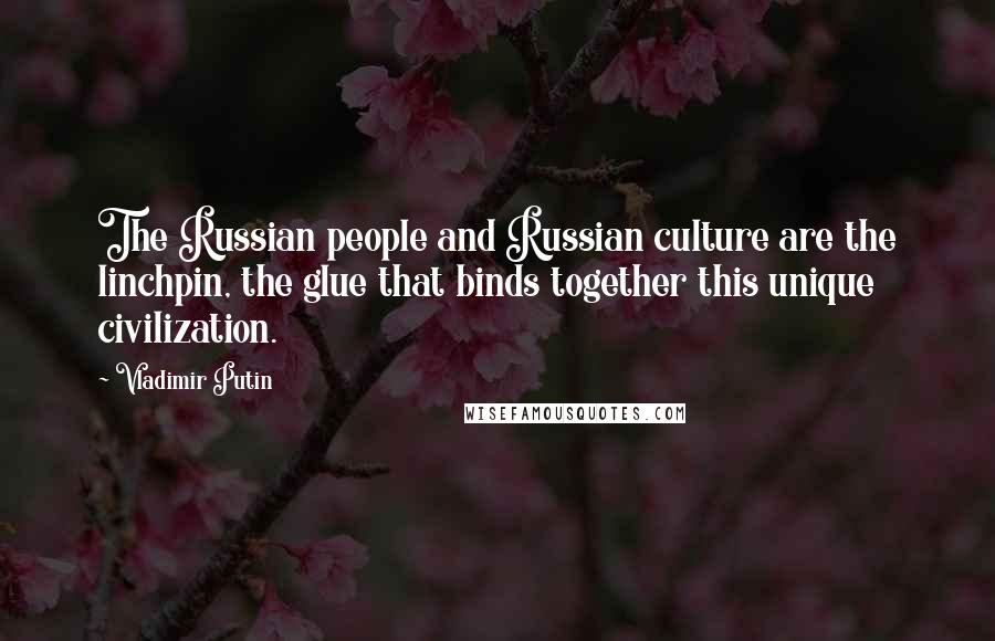 Vladimir Putin Quotes: The Russian people and Russian culture are the linchpin, the glue that binds together this unique civilization.