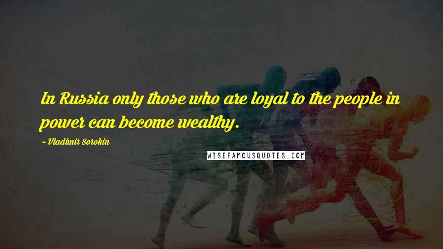 Vladimir Sorokin Quotes: In Russia only those who are loyal to the people in power can become wealthy.