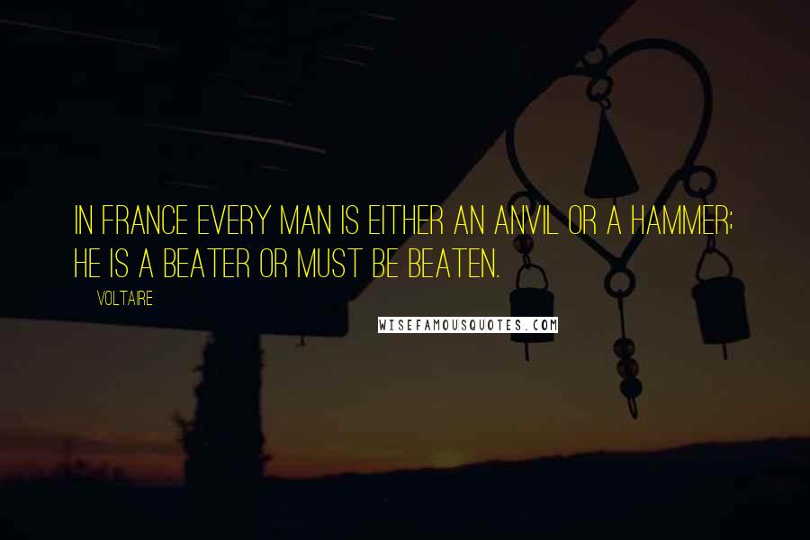 Voltaire Quotes: In France every man is either an anvil or a hammer; he is a beater or must be beaten.