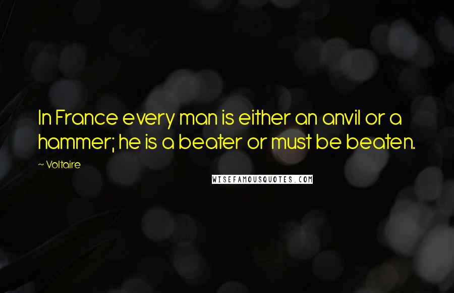 Voltaire Quotes: In France every man is either an anvil or a hammer; he is a beater or must be beaten.