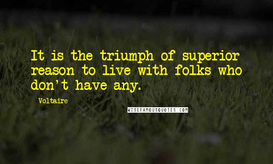 Voltaire Quotes: It is the triumph of superior reason to live with folks who don't have any.