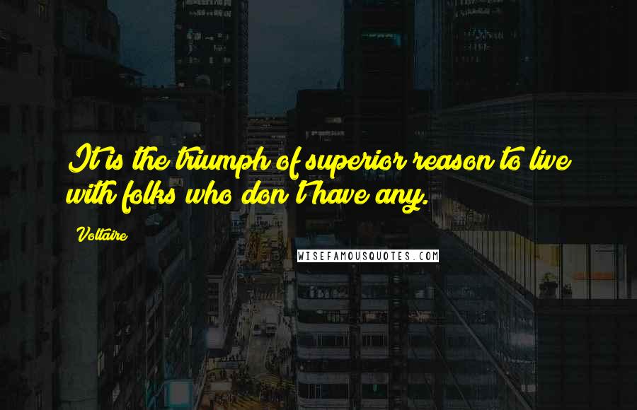 Voltaire Quotes: It is the triumph of superior reason to live with folks who don't have any.