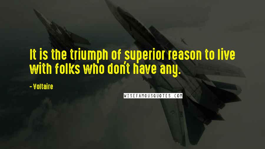 Voltaire Quotes: It is the triumph of superior reason to live with folks who don't have any.