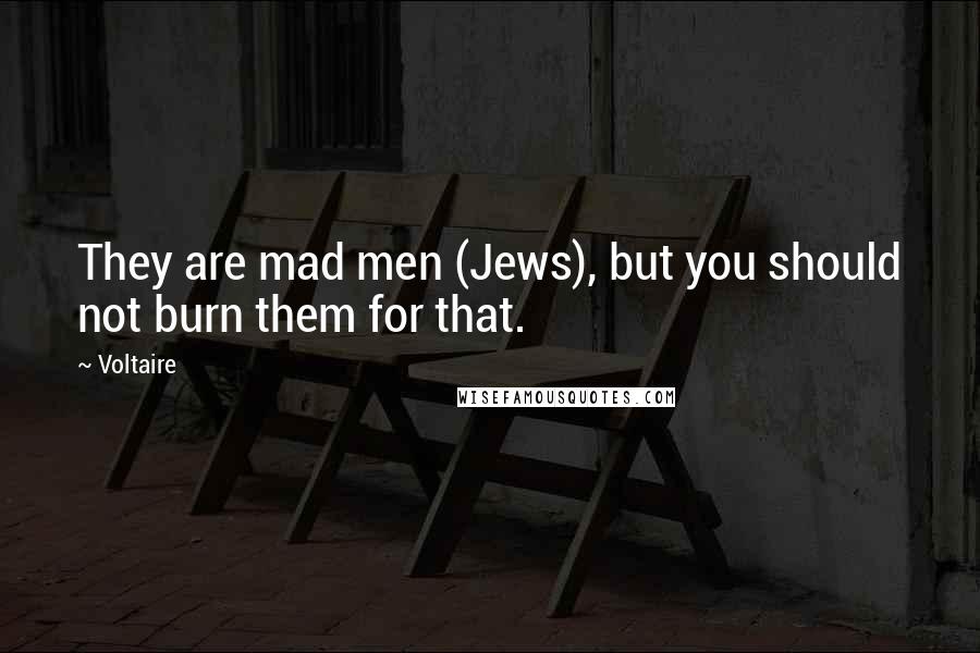 Voltaire Quotes: They are mad men (Jews), but you should not burn them for that.