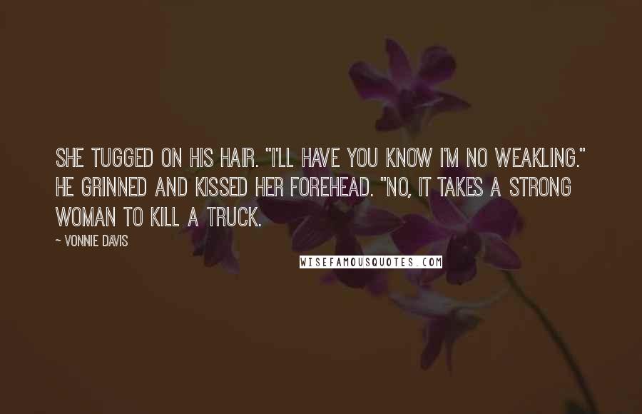 Vonnie Davis Quotes: She tugged on his hair. "I'll have you know I'm no weakling." He grinned and kissed her forehead. "No, it takes a strong woman to kill a truck.