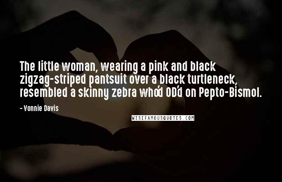 Vonnie Davis Quotes: The little woman, wearing a pink and black zigzag-striped pantsuit over a black turtleneck, resembled a skinny zebra who'd OD'd on Pepto-Bismol.