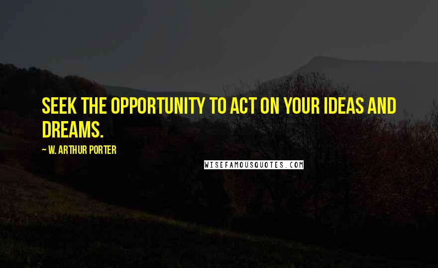 W. Arthur Porter Quotes: Seek the opportunity to act on your ideas and dreams.