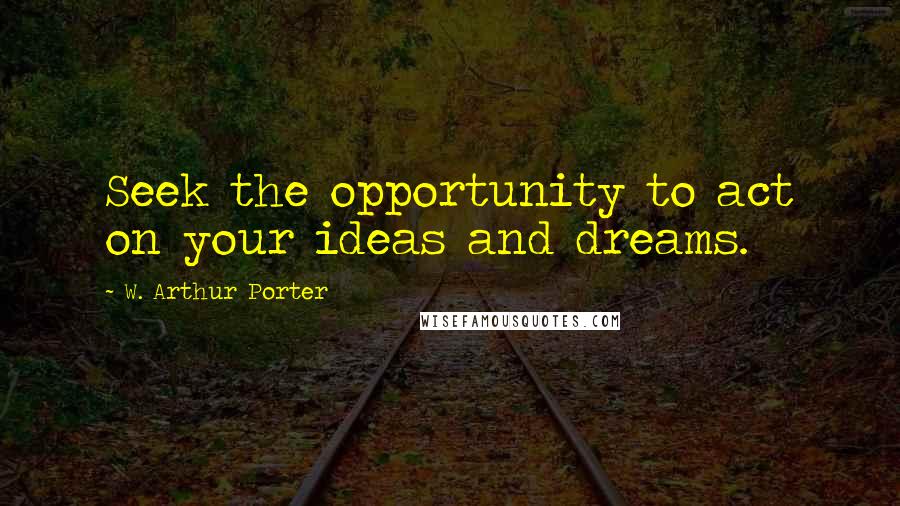 W. Arthur Porter Quotes: Seek the opportunity to act on your ideas and dreams.