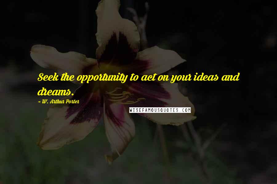 W. Arthur Porter Quotes: Seek the opportunity to act on your ideas and dreams.