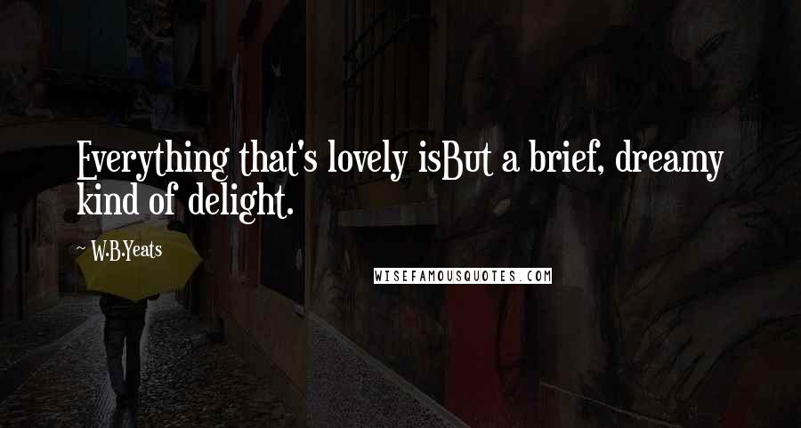 W.B.Yeats Quotes: Everything that's lovely isBut a brief, dreamy kind of delight.