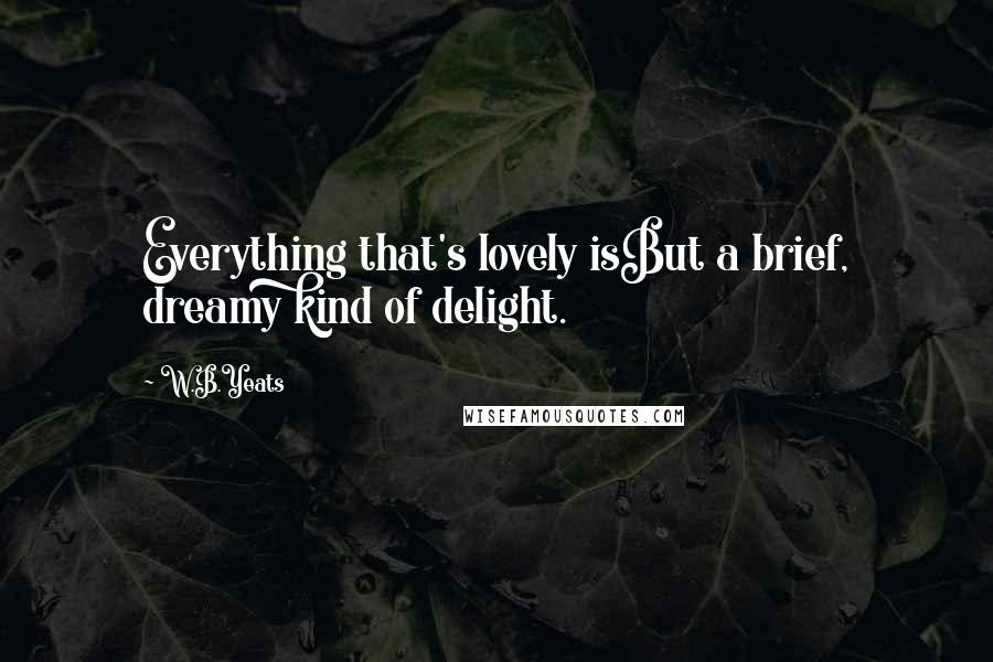 W.B.Yeats Quotes: Everything that's lovely isBut a brief, dreamy kind of delight.